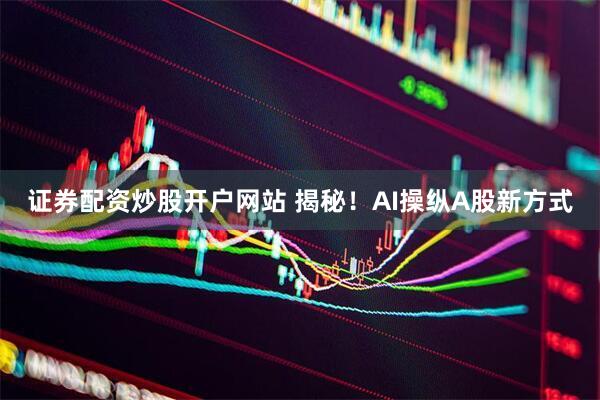 证券配资炒股开户网站 揭秘！AI操纵A股新方式