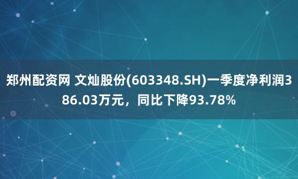 郑州配资网 文灿股份(603348.SH)一季度净利润386.03万元，同比下降93.78%