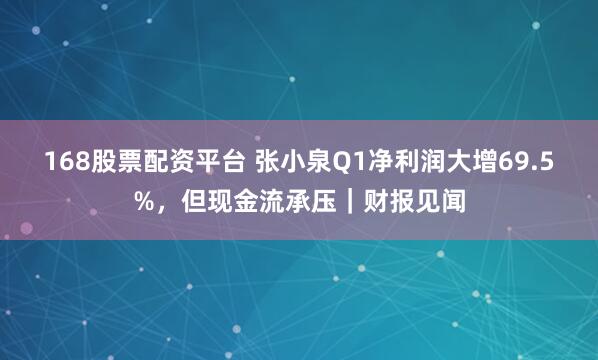 168股票配资平台 张小泉Q1净利润大增69.5%，但现金流承压｜财报见闻
