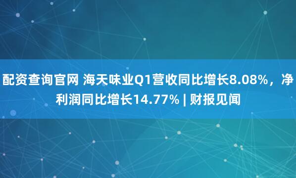 配资查询官网 海天味业Q1营收同比增长8.08%，净利润同比增长14.77% | 财报见闻