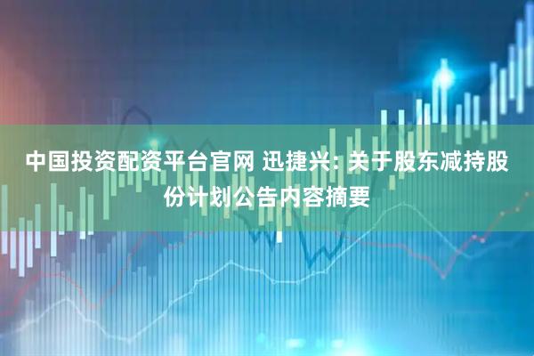 中国投资配资平台官网 迅捷兴: 关于股东减持股份计划公告内容摘要