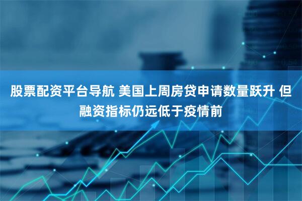 股票配资平台导航 美国上周房贷申请数量跃升 但融资指标仍远低于疫情前