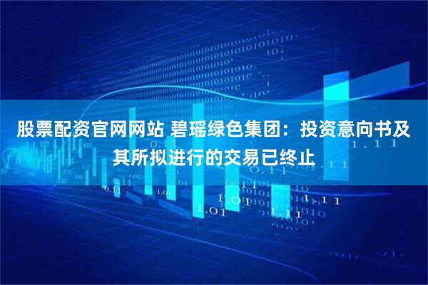 股票配资官网网站 碧瑶绿色集团：投资意向书及其所拟进行的交易已终止