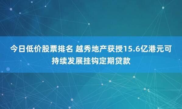 今日低价股票排名 越秀地产获授15.6亿港元可持续发展挂钩定期贷款