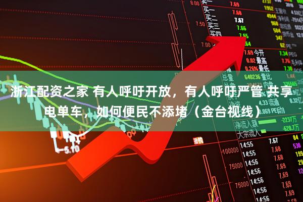 浙江配资之家 有人呼吁开放，有人呼吁严管 共享电单车，如何便民不添堵（金台视线）
