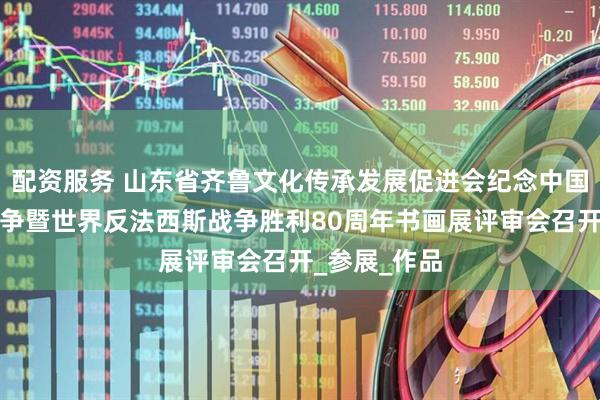 配资服务 山东省齐鲁文化传承发展促进会纪念中国人民抗日战争暨世界反法西斯战争胜利80周年书画展评审会召开_参展_作品
