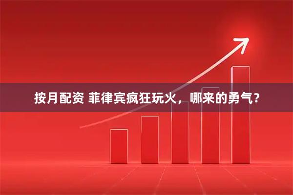 按月配资 菲律宾疯狂玩火，哪来的勇气？