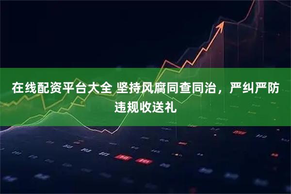 在线配资平台大全 坚持风腐同查同治，严纠严防违规收送礼