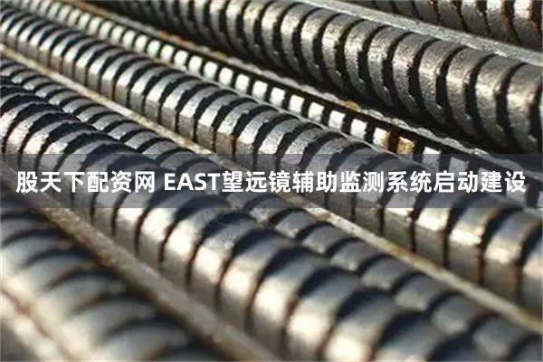 股天下配资网 EAST望远镜辅助监测系统启动建设