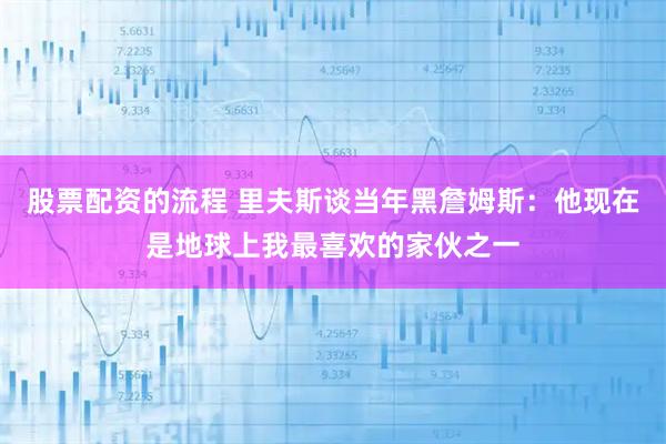 股票配资的流程 里夫斯谈当年黑詹姆斯：他现在是地球上我最喜欢的家伙之一