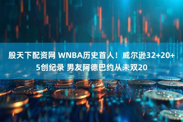股天下配资网 WNBA历史首人！威尔逊32+20+5创纪录 男友阿德巴约从未双20