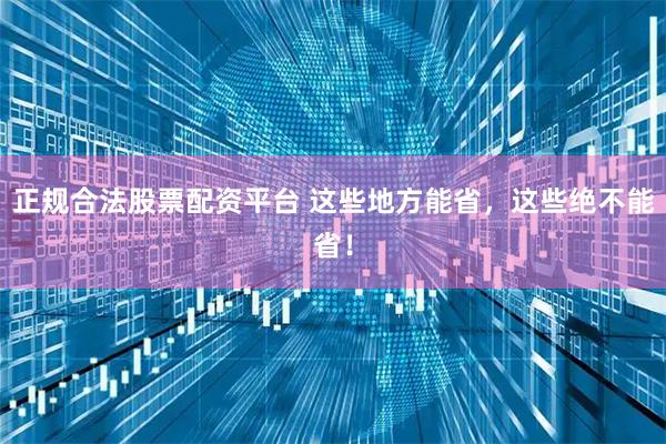 正规合法股票配资平台 这些地方能省，这些绝不能省！