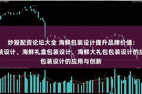 炒股配资论坛大全 海鲜包装设计提升品牌价值：海产品包装设计、海鲜礼盒包装设计、海鲜大礼包包装设计的应用与创新