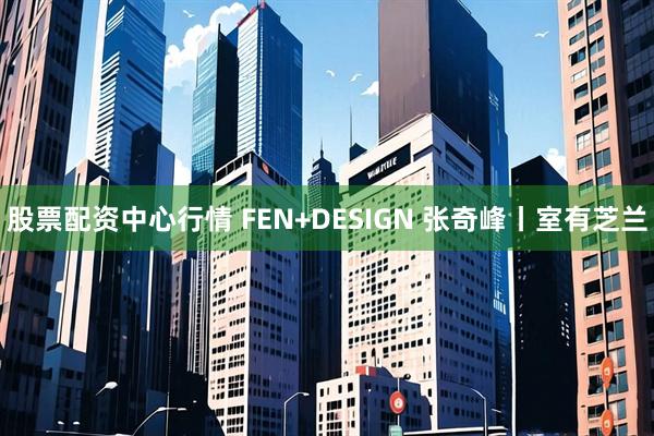 股票配资中心行情 FEN+DESIGN 张奇峰丨室有芝兰