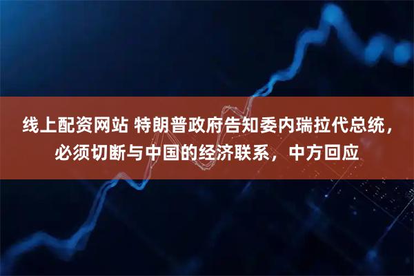 线上配资网站 特朗普政府告知委内瑞拉代总统，必须切断与中国的经济联系，中方回应