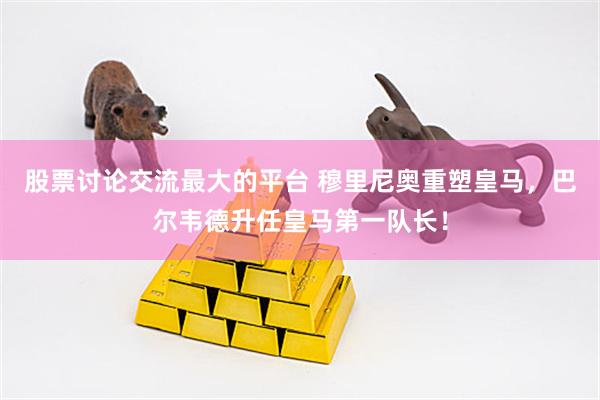 股票讨论交流最大的平台 穆里尼奥重塑皇马，巴尔韦德升任皇马第一队长！